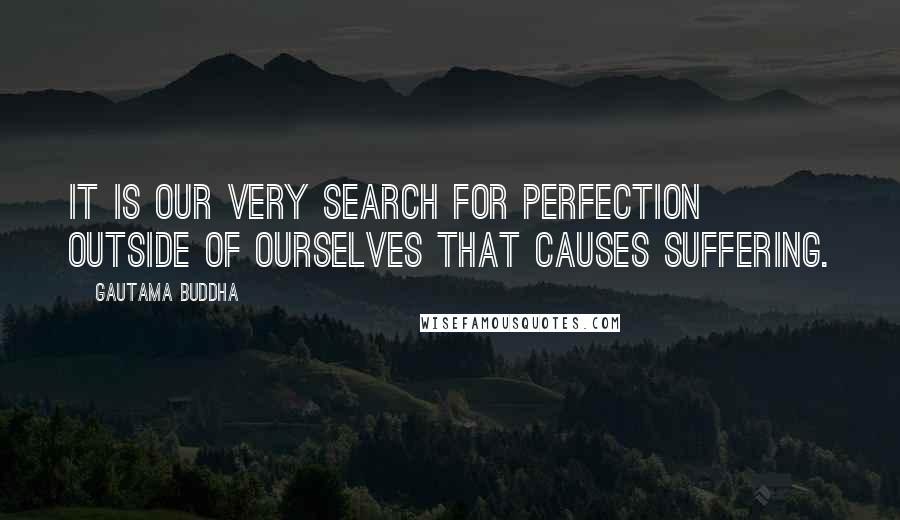 Gautama Buddha Quotes: It is our very search for perfection outside of ourselves that causes suffering.