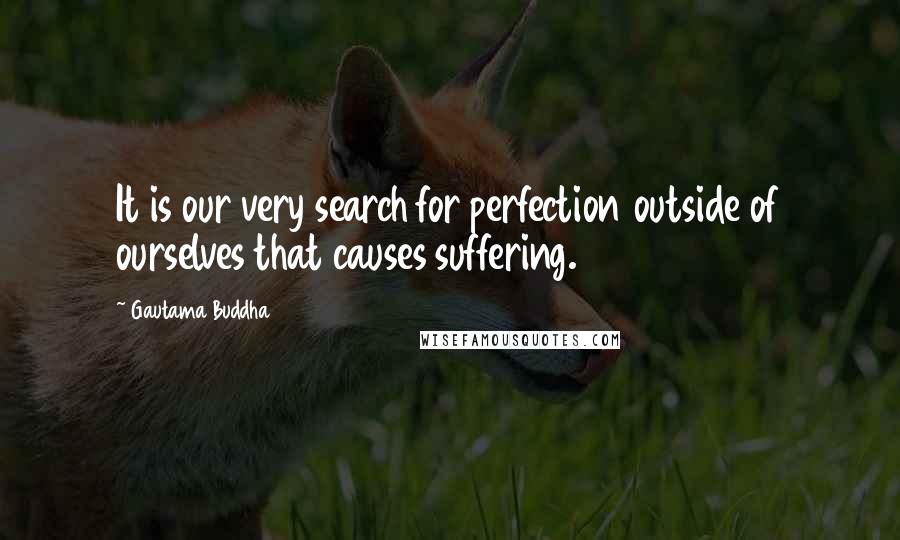 Gautama Buddha Quotes: It is our very search for perfection outside of ourselves that causes suffering.