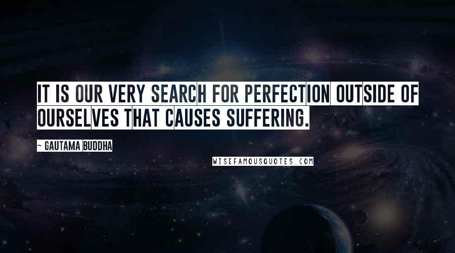 Gautama Buddha Quotes: It is our very search for perfection outside of ourselves that causes suffering.