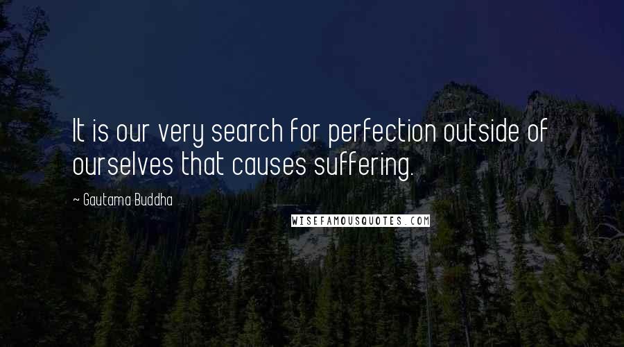Gautama Buddha Quotes: It is our very search for perfection outside of ourselves that causes suffering.