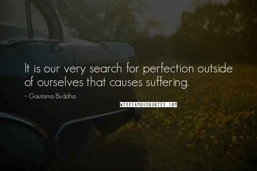 Gautama Buddha Quotes: It is our very search for perfection outside of ourselves that causes suffering.