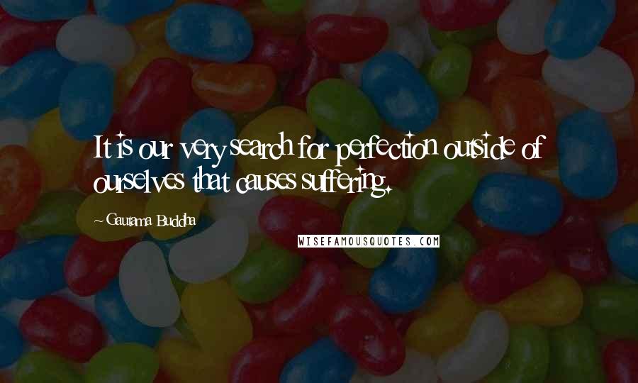 Gautama Buddha Quotes: It is our very search for perfection outside of ourselves that causes suffering.