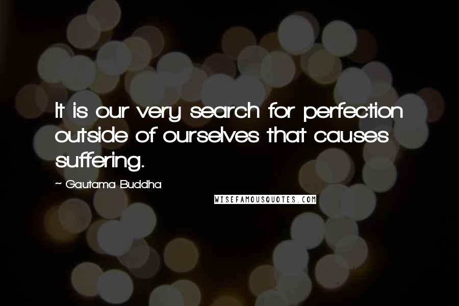 Gautama Buddha Quotes: It is our very search for perfection outside of ourselves that causes suffering.