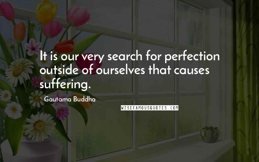 Gautama Buddha Quotes: It is our very search for perfection outside of ourselves that causes suffering.