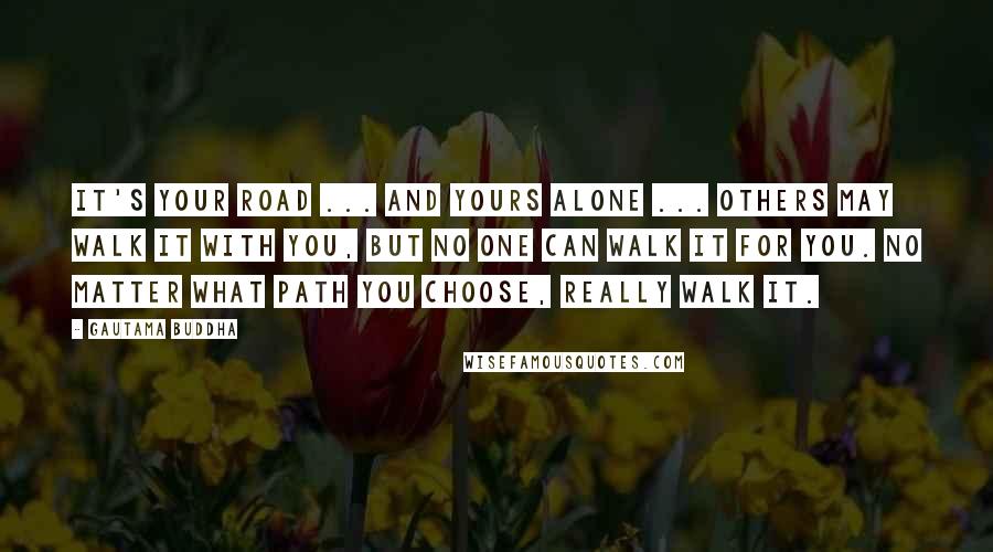 Gautama Buddha Quotes: It's your road ... and yours alone ... Others may walk it with you, but no one can walk it for you. No matter what path you choose, really walk it.