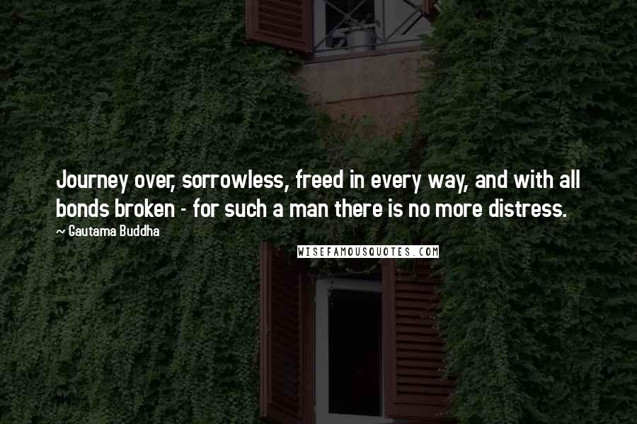 Gautama Buddha Quotes: Journey over, sorrowless, freed in every way, and with all bonds broken - for such a man there is no more distress.