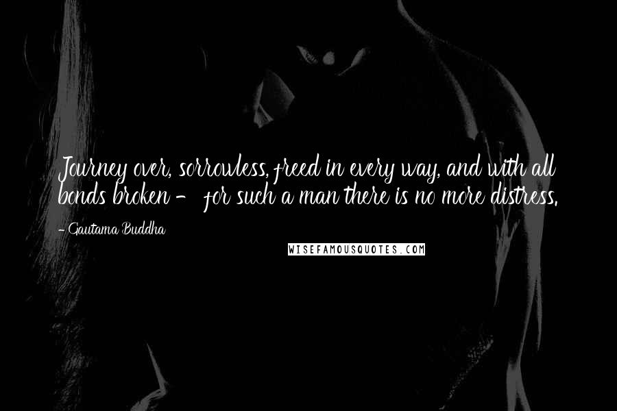 Gautama Buddha Quotes: Journey over, sorrowless, freed in every way, and with all bonds broken - for such a man there is no more distress.