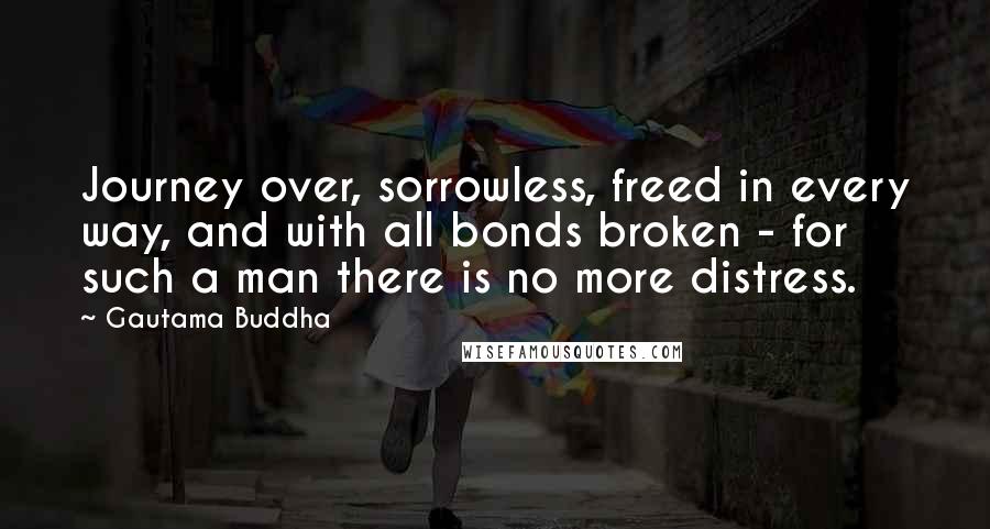 Gautama Buddha Quotes: Journey over, sorrowless, freed in every way, and with all bonds broken - for such a man there is no more distress.