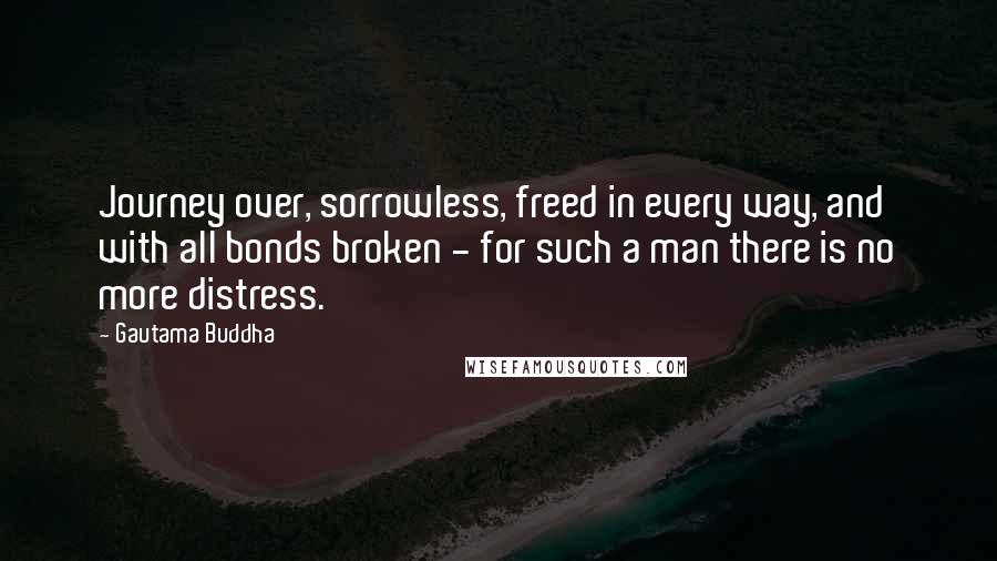 Gautama Buddha Quotes: Journey over, sorrowless, freed in every way, and with all bonds broken - for such a man there is no more distress.