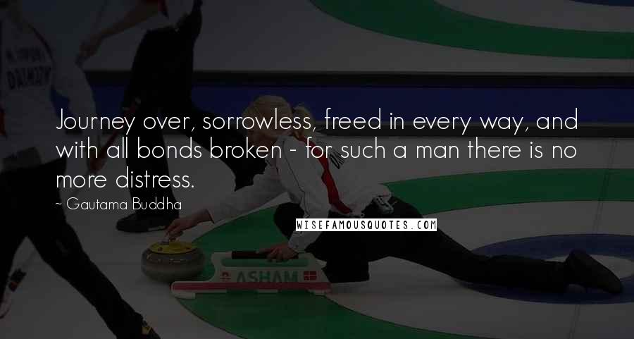 Gautama Buddha Quotes: Journey over, sorrowless, freed in every way, and with all bonds broken - for such a man there is no more distress.