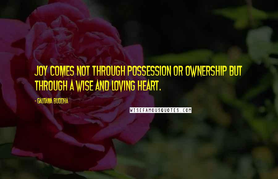 Gautama Buddha Quotes: Joy comes not through possession or ownership but through a wise and loving heart.