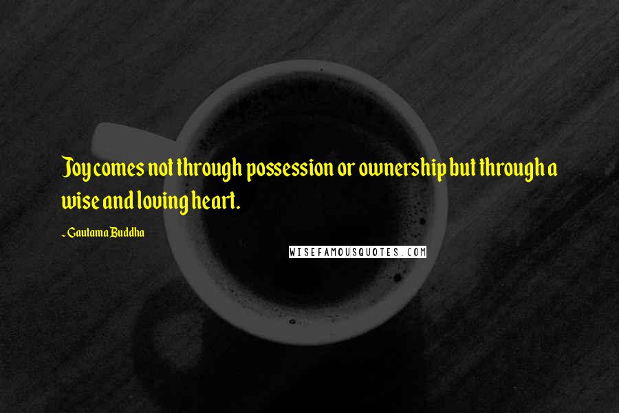 Gautama Buddha Quotes: Joy comes not through possession or ownership but through a wise and loving heart.