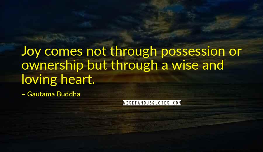 Gautama Buddha Quotes: Joy comes not through possession or ownership but through a wise and loving heart.