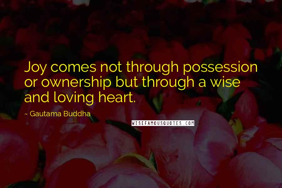 Gautama Buddha Quotes: Joy comes not through possession or ownership but through a wise and loving heart.