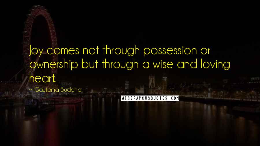 Gautama Buddha Quotes: Joy comes not through possession or ownership but through a wise and loving heart.