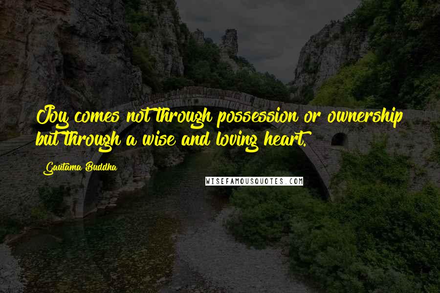 Gautama Buddha Quotes: Joy comes not through possession or ownership but through a wise and loving heart.