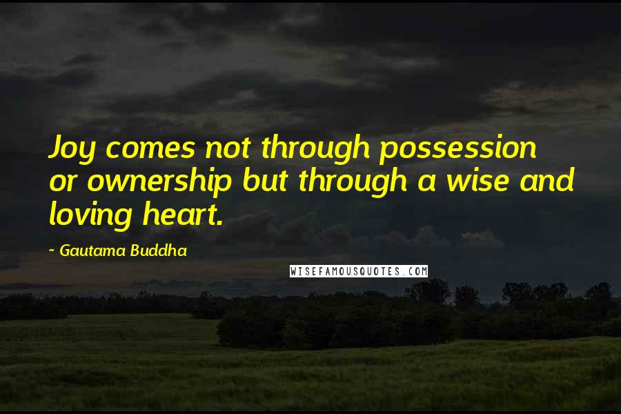 Gautama Buddha Quotes: Joy comes not through possession or ownership but through a wise and loving heart.