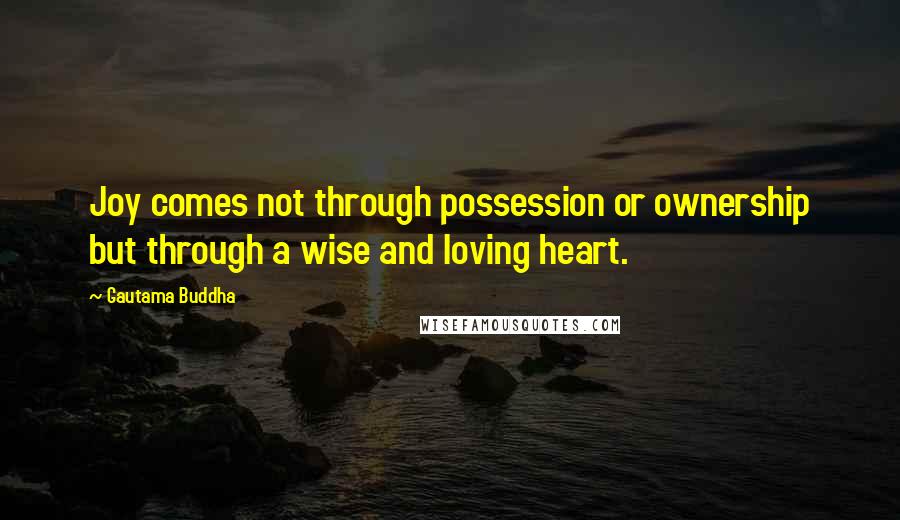 Gautama Buddha Quotes: Joy comes not through possession or ownership but through a wise and loving heart.