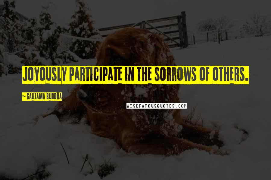 Gautama Buddha Quotes: Joyously participate in the sorrows of others.