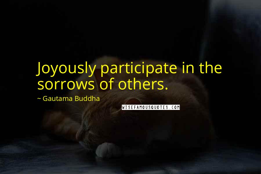 Gautama Buddha Quotes: Joyously participate in the sorrows of others.