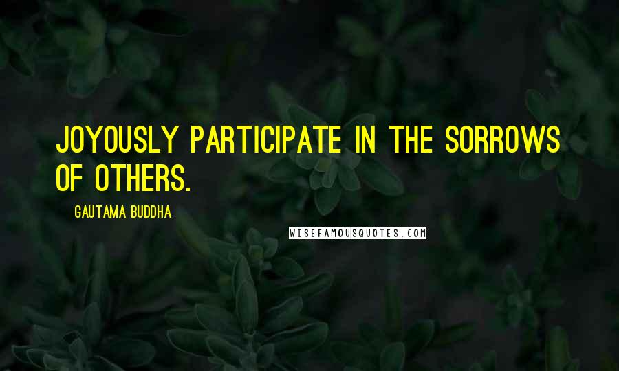 Gautama Buddha Quotes: Joyously participate in the sorrows of others.