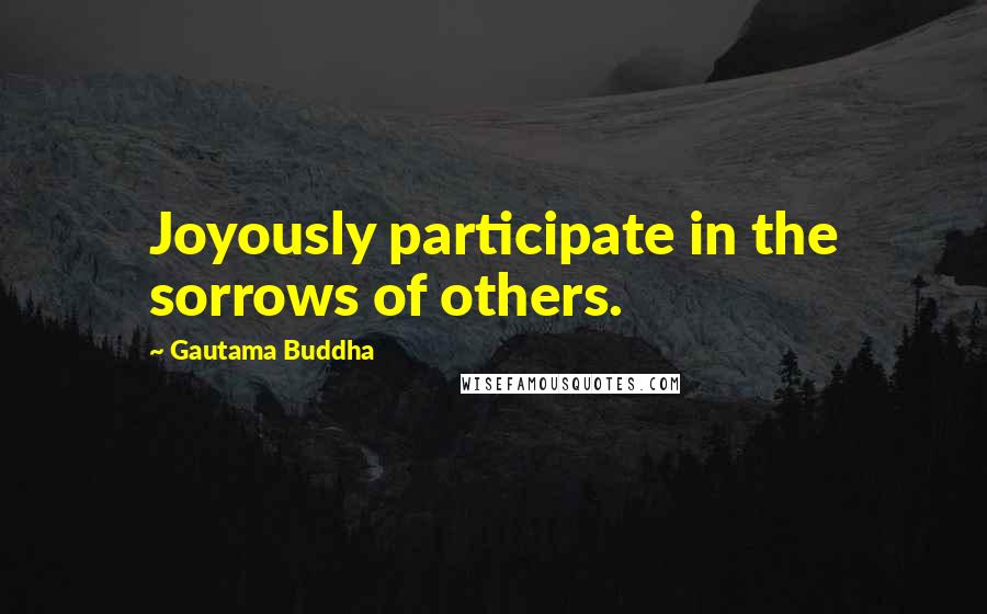 Gautama Buddha Quotes: Joyously participate in the sorrows of others.