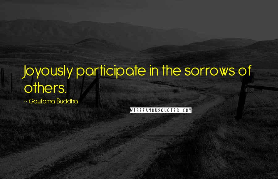 Gautama Buddha Quotes: Joyously participate in the sorrows of others.