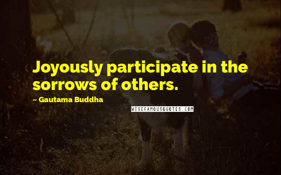 Gautama Buddha Quotes: Joyously participate in the sorrows of others.