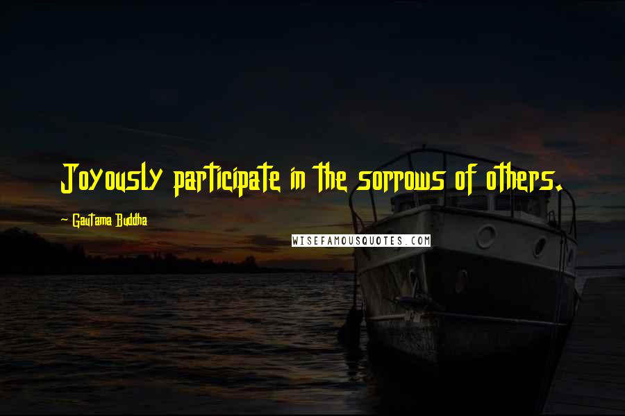 Gautama Buddha Quotes: Joyously participate in the sorrows of others.