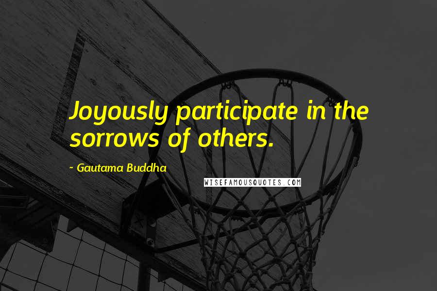 Gautama Buddha Quotes: Joyously participate in the sorrows of others.