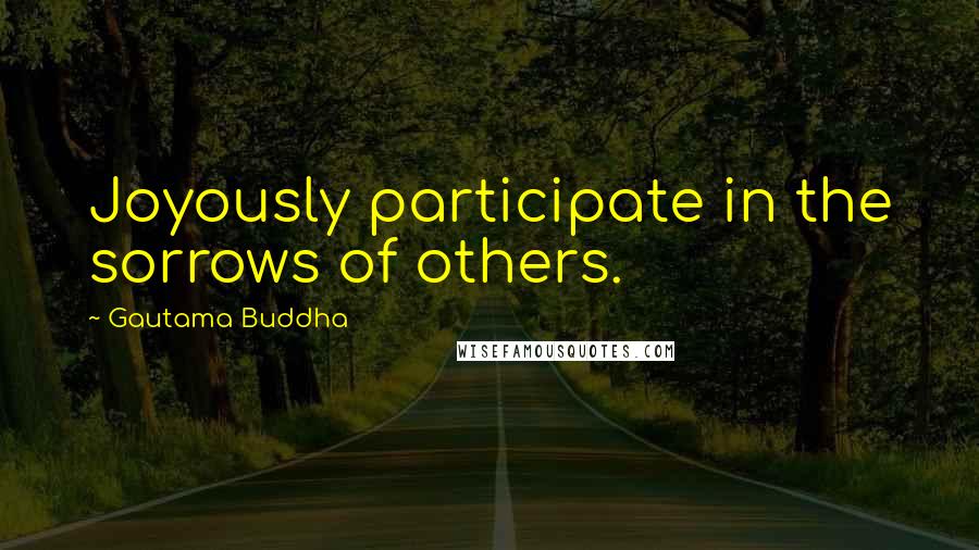 Gautama Buddha Quotes: Joyously participate in the sorrows of others.