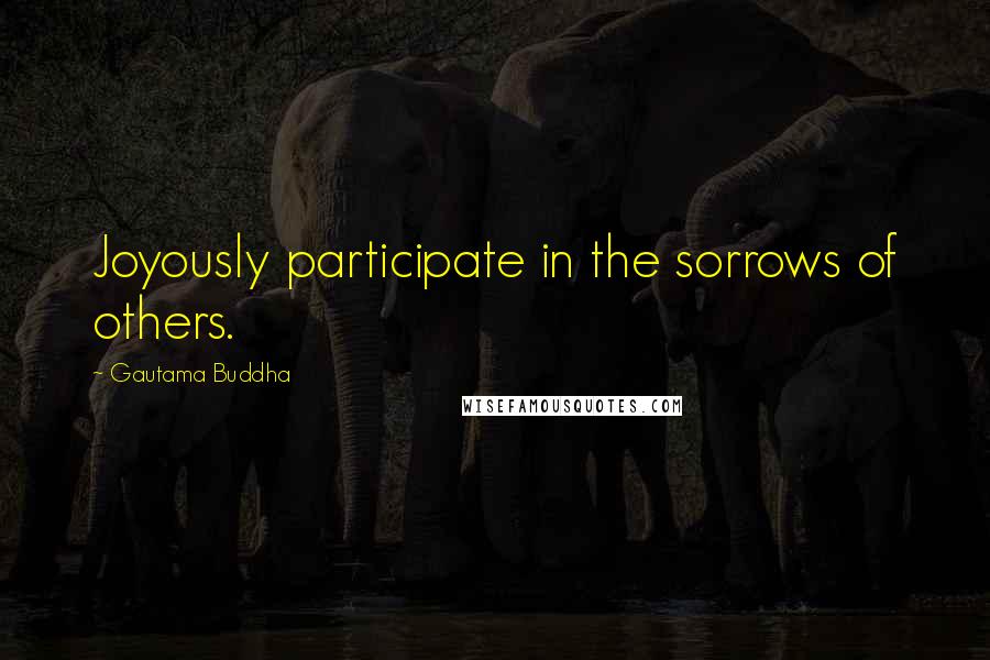 Gautama Buddha Quotes: Joyously participate in the sorrows of others.