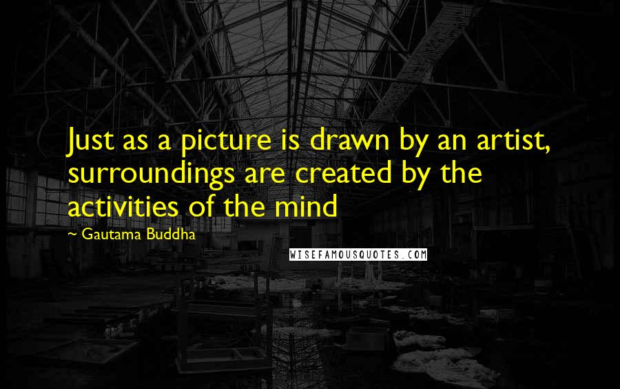 Gautama Buddha Quotes: Just as a picture is drawn by an artist, surroundings are created by the activities of the mind