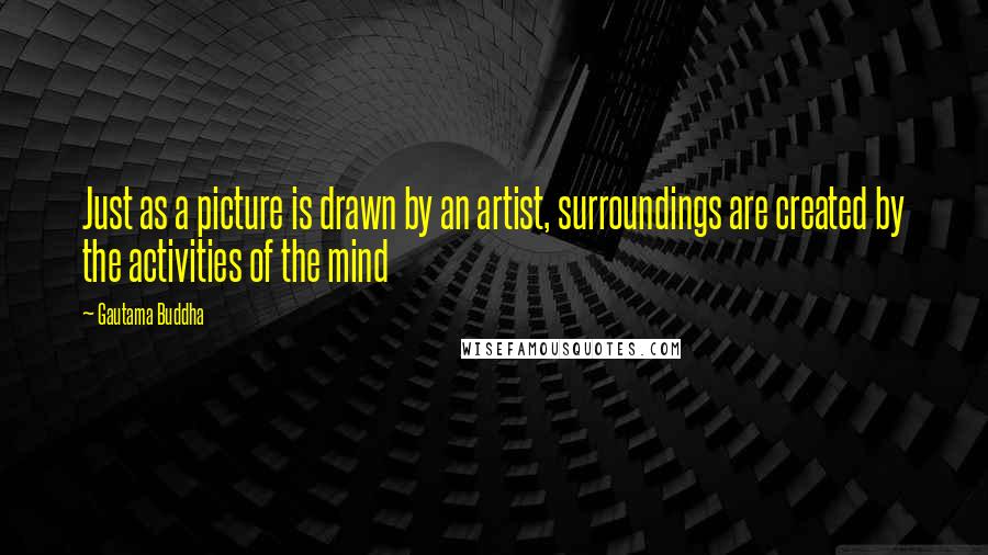 Gautama Buddha Quotes: Just as a picture is drawn by an artist, surroundings are created by the activities of the mind