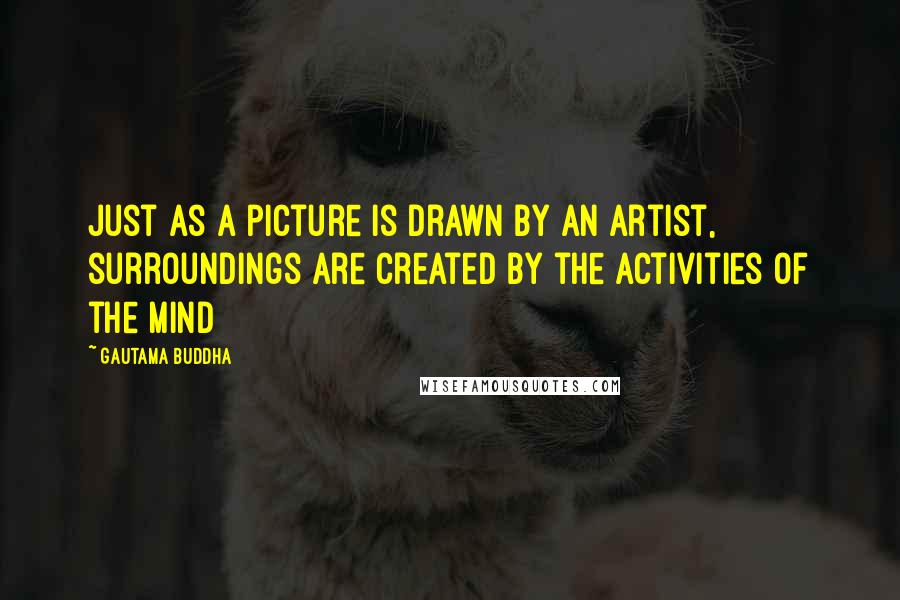 Gautama Buddha Quotes: Just as a picture is drawn by an artist, surroundings are created by the activities of the mind