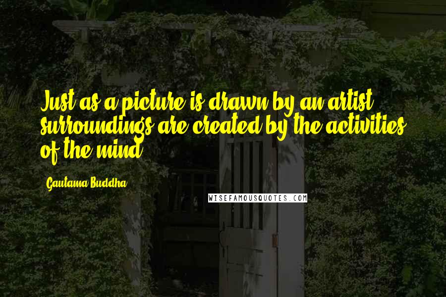 Gautama Buddha Quotes: Just as a picture is drawn by an artist, surroundings are created by the activities of the mind