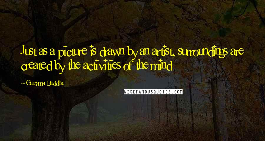 Gautama Buddha Quotes: Just as a picture is drawn by an artist, surroundings are created by the activities of the mind