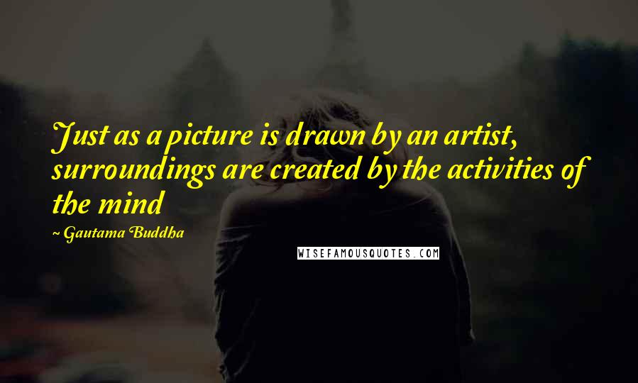 Gautama Buddha Quotes: Just as a picture is drawn by an artist, surroundings are created by the activities of the mind