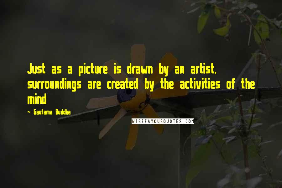 Gautama Buddha Quotes: Just as a picture is drawn by an artist, surroundings are created by the activities of the mind