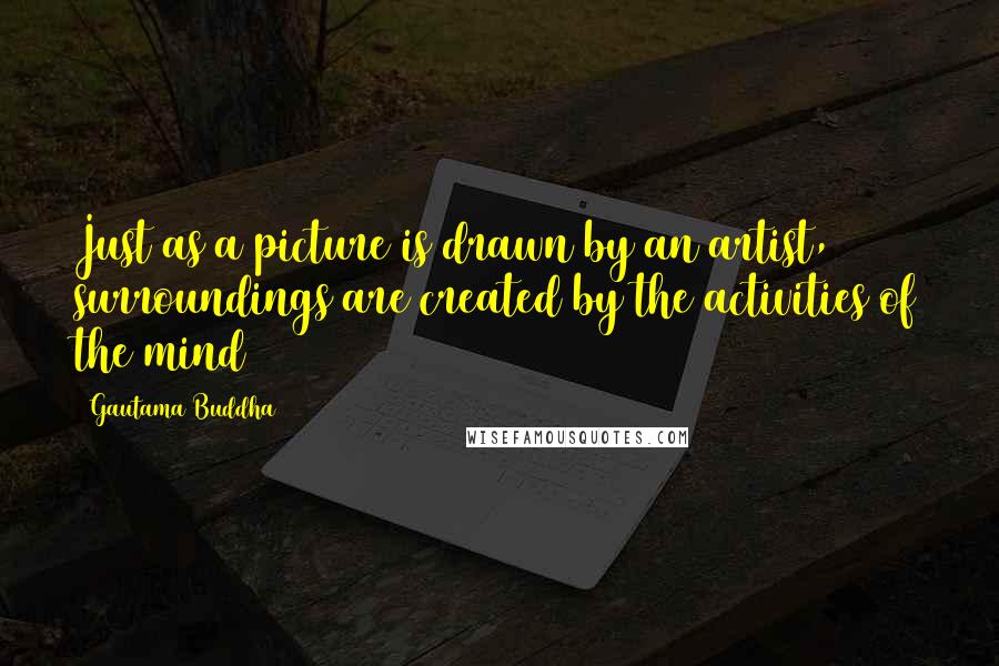 Gautama Buddha Quotes: Just as a picture is drawn by an artist, surroundings are created by the activities of the mind