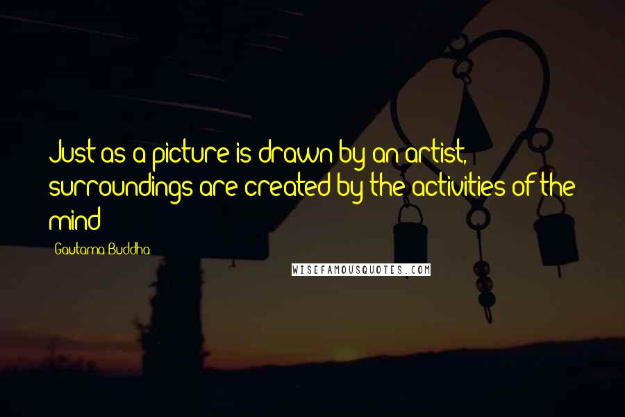 Gautama Buddha Quotes: Just as a picture is drawn by an artist, surroundings are created by the activities of the mind