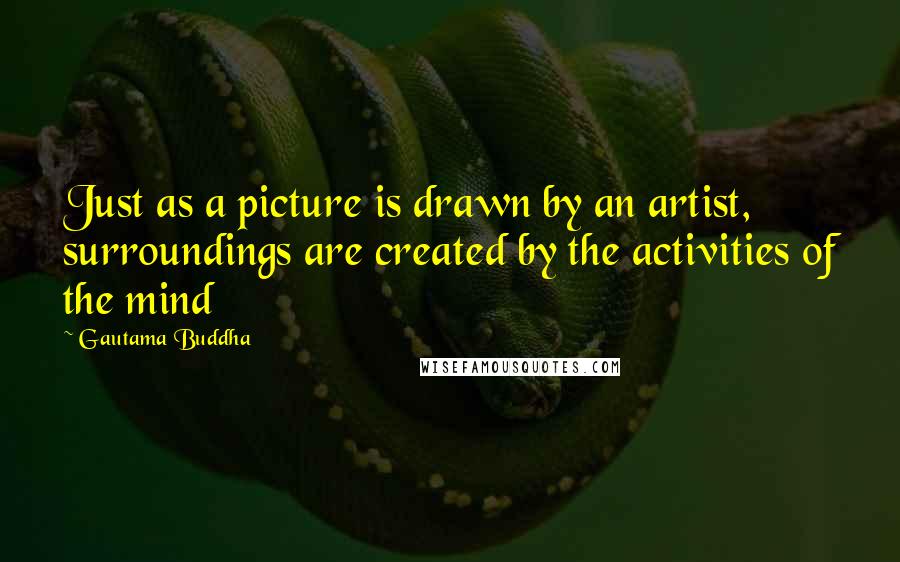 Gautama Buddha Quotes: Just as a picture is drawn by an artist, surroundings are created by the activities of the mind