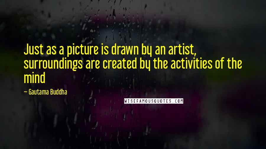 Gautama Buddha Quotes: Just as a picture is drawn by an artist, surroundings are created by the activities of the mind