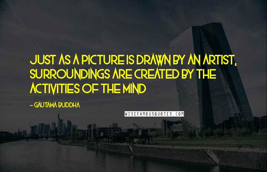 Gautama Buddha Quotes: Just as a picture is drawn by an artist, surroundings are created by the activities of the mind