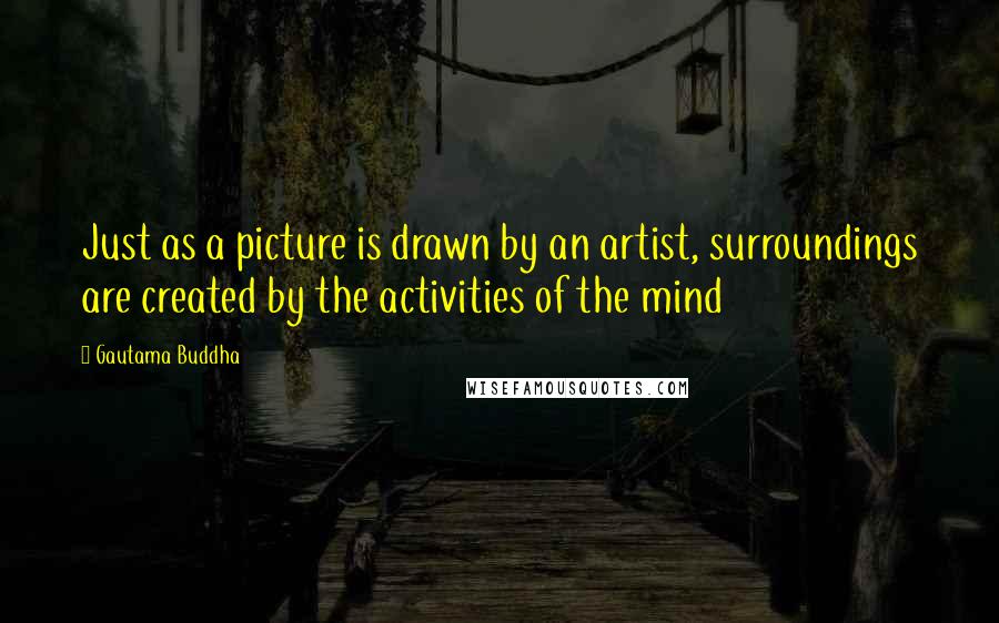 Gautama Buddha Quotes: Just as a picture is drawn by an artist, surroundings are created by the activities of the mind