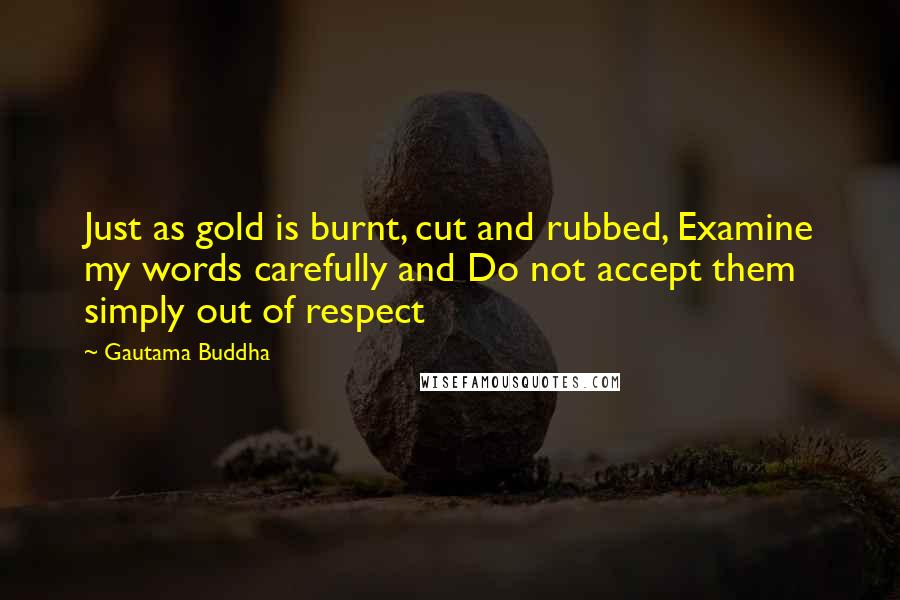 Gautama Buddha Quotes: Just as gold is burnt, cut and rubbed, Examine my words carefully and Do not accept them simply out of respect