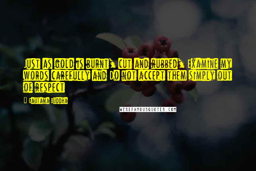 Gautama Buddha Quotes: Just as gold is burnt, cut and rubbed, Examine my words carefully and Do not accept them simply out of respect