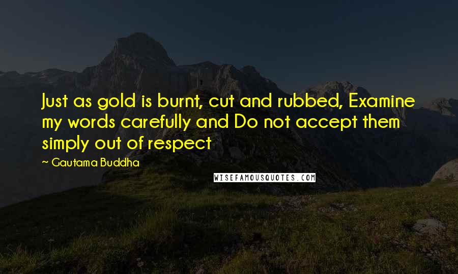 Gautama Buddha Quotes: Just as gold is burnt, cut and rubbed, Examine my words carefully and Do not accept them simply out of respect