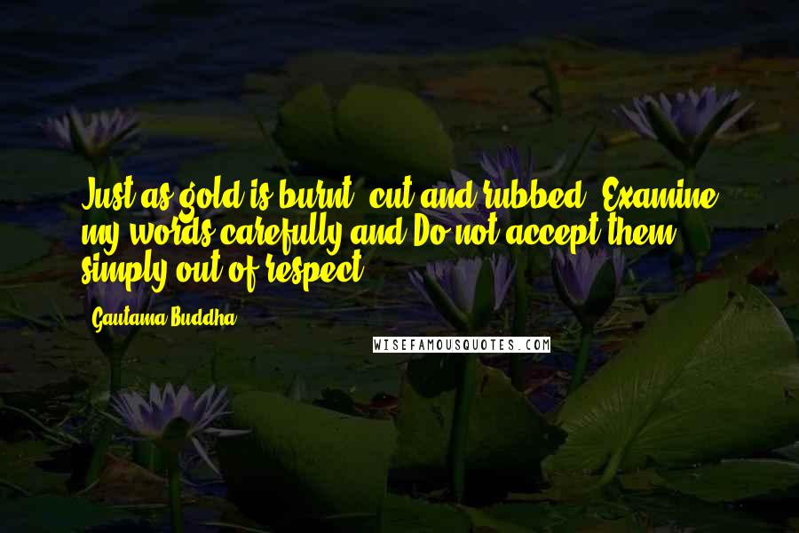 Gautama Buddha Quotes: Just as gold is burnt, cut and rubbed, Examine my words carefully and Do not accept them simply out of respect