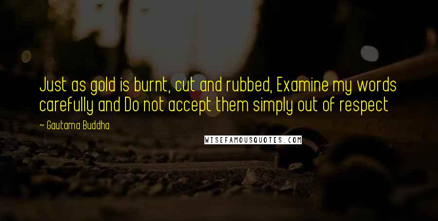 Gautama Buddha Quotes: Just as gold is burnt, cut and rubbed, Examine my words carefully and Do not accept them simply out of respect